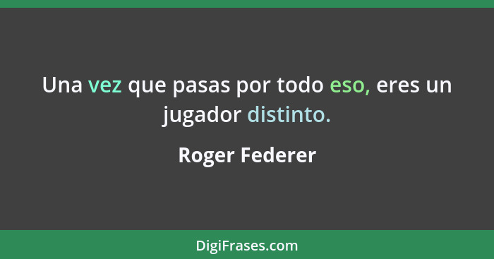 Una vez que pasas por todo eso, eres un jugador distinto.... - Roger Federer