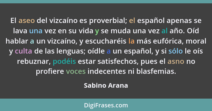 El aseo del vizcaíno es proverbial; el español apenas se lava una vez en su vida y se muda una vez al año. Oíd hablar a un vizcaíno, y... - Sabino Arana