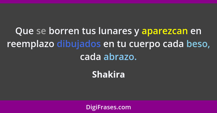 Que se borren tus lunares y aparezcan en reemplazo dibujados en tu cuerpo cada beso, cada abrazo.... - Shakira