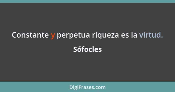 Constante y perpetua riqueza es la virtud.... - Sófocles