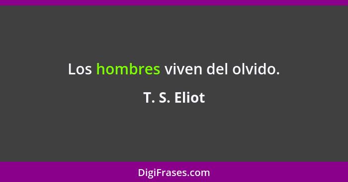 Los hombres viven del olvido.... - T. S. Eliot