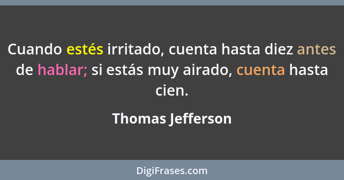 Cuando estés irritado, cuenta hasta diez antes de hablar; si estás muy airado, cuenta hasta cien.... - Thomas Jefferson