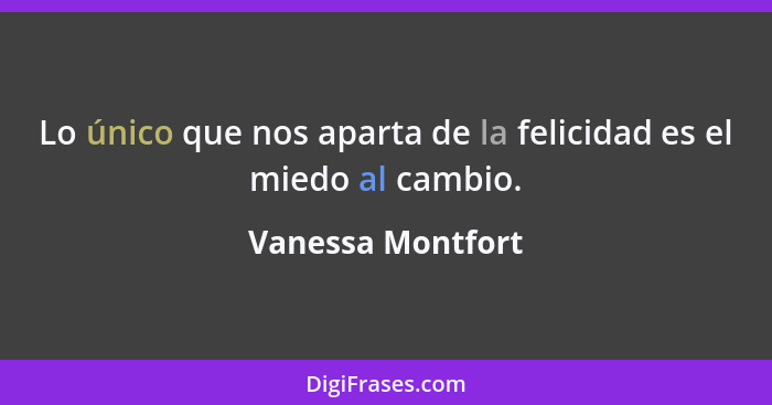 Lo único que nos aparta de la felicidad es el miedo al cambio.... - Vanessa Montfort