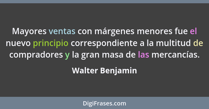 Mayores ventas con márgenes menores fue el nuevo principio correspondiente a la multitud de compradores y la gran masa de las mercan... - Walter Benjamin