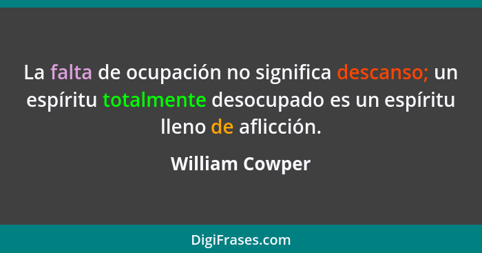 La falta de ocupación no significa descanso; un espíritu totalmente desocupado es un espíritu lleno de aflicción.... - William Cowper