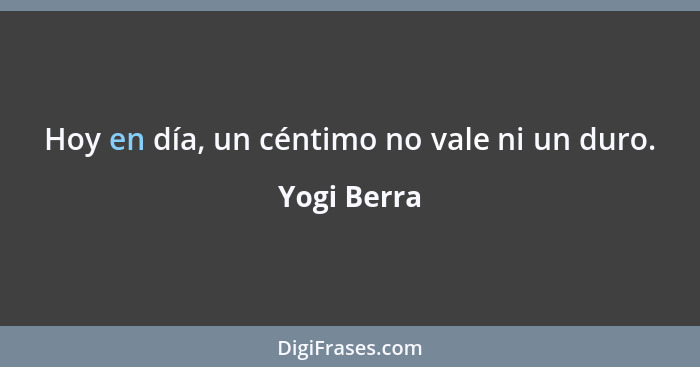 Hoy en día, un céntimo no vale ni un duro.... - Yogi Berra