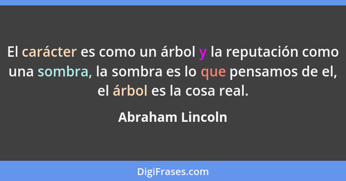 El carácter es como un árbol y la reputación como una sombra, la sombra es lo que pensamos de el, el árbol es la cosa real.... - Abraham Lincoln