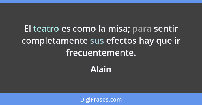 El teatro es como la misa; para sentir completamente sus efectos hay que ir frecuentemente.... - Alain