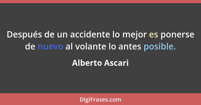 Después de un accidente lo mejor es ponerse de nuevo al volante lo antes posible.... - Alberto Ascari