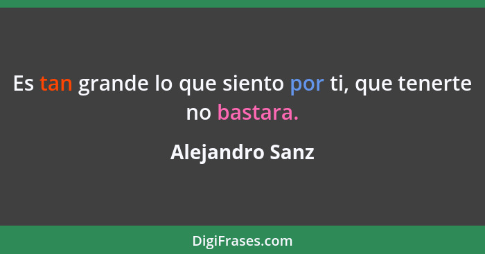 Es tan grande lo que siento por ti, que tenerte no bastara.... - Alejandro Sanz