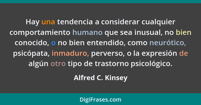 Hay una tendencia a considerar cualquier comportamiento humano que sea inusual, no bien conocido, o no bien entendido, como neuróti... - Alfred C. Kinsey