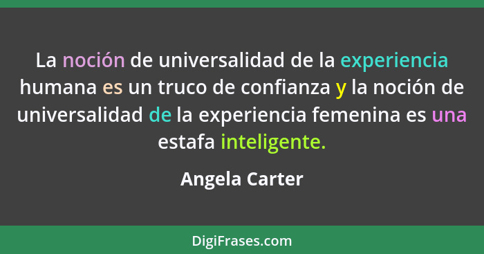 La noción de universalidad de la experiencia humana es un truco de confianza y la noción de universalidad de la experiencia femenina e... - Angela Carter