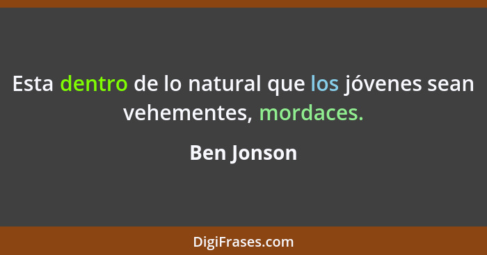 Esta dentro de lo natural que los jóvenes sean vehementes, mordaces.... - Ben Jonson