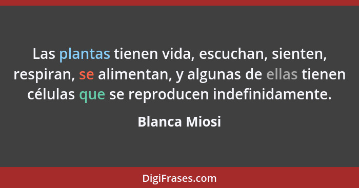 Las plantas tienen vida, escuchan, sienten, respiran, se alimentan, y algunas de ellas tienen células que se reproducen indefinidamente... - Blanca Miosi