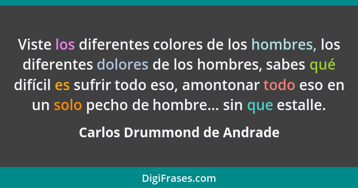 Viste los diferentes colores de los hombres, los diferentes dolores de los hombres, sabes qué difícil es sufrir todo eso,... - Carlos Drummond de Andrade