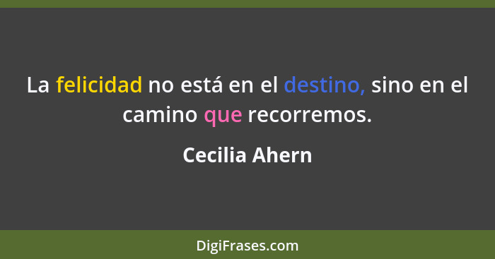 La felicidad no está en el destino, sino en el camino que recorremos.... - Cecilia Ahern