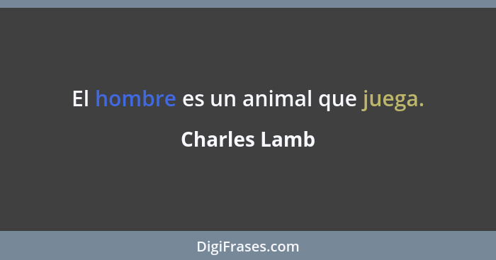 El hombre es un animal que juega.... - Charles Lamb