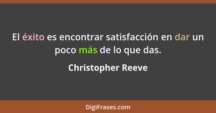 El éxito es encontrar satisfacción en dar un poco más de lo que das.... - Christopher Reeve