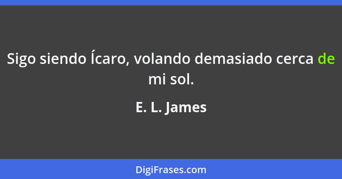 Sigo siendo Ícaro, volando demasiado cerca de mi sol.... - E. L. James