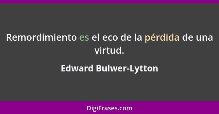 Remordimiento es el eco de la pérdida de una virtud.... - Edward Bulwer-Lytton