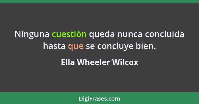 Ninguna cuestión queda nunca concluida hasta que se concluye bien.... - Ella Wheeler Wilcox