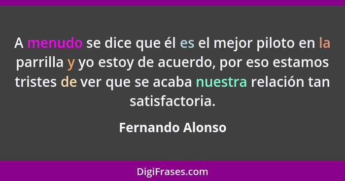 A menudo se dice que él es el mejor piloto en la parrilla y yo estoy de acuerdo, por eso estamos tristes de ver que se acaba nuestra... - Fernando Alonso