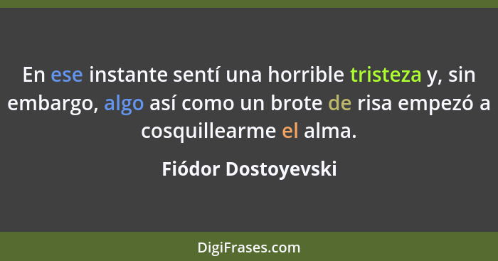 En ese instante sentí una horrible tristeza y, sin embargo, algo así como un brote de risa empezó a cosquillearme el alma.... - Fiódor Dostoyevski