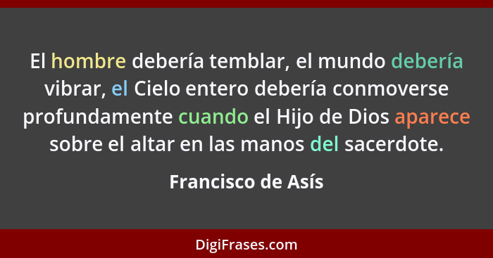 El hombre debería temblar, el mundo debería vibrar, el Cielo entero debería conmoverse profundamente cuando el Hijo de Dios aparec... - Francisco de Asís