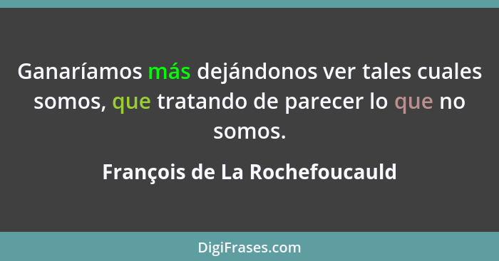 Ganaríamos más dejándonos ver tales cuales somos, que tratando de parecer lo que no somos.... - François de La Rochefoucauld