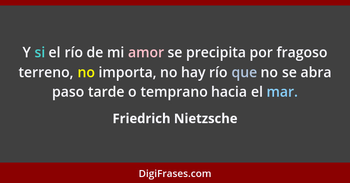 Y si el río de mi amor se precipita por fragoso terreno, no importa, no hay río que no se abra paso tarde o temprano hacia el ma... - Friedrich Nietzsche