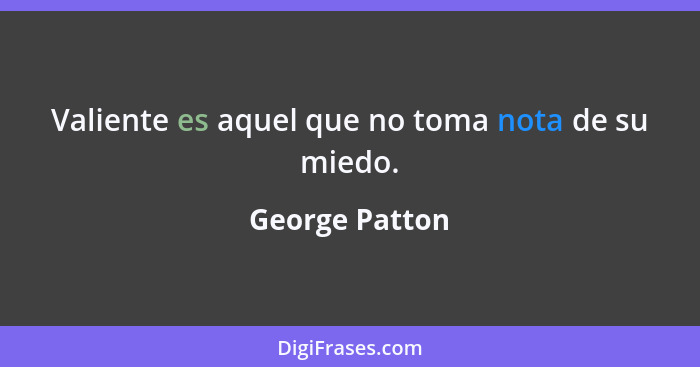 Valiente es aquel que no toma nota de su miedo.... - George Patton