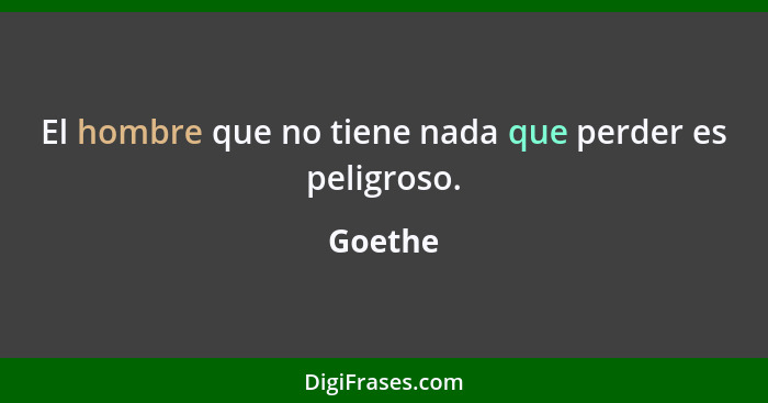 El hombre que no tiene nada que perder es peligroso.... - Goethe