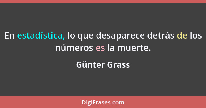 En estadística, lo que desaparece detrás de los números es la muerte.... - Günter Grass