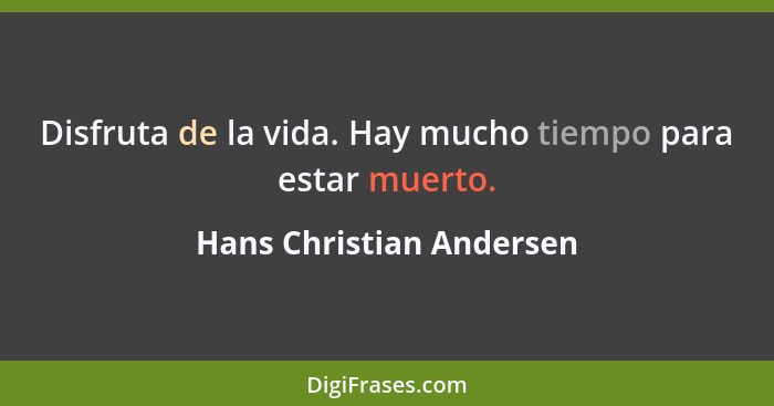 Disfruta de la vida. Hay mucho tiempo para estar muerto.... - Hans Christian Andersen