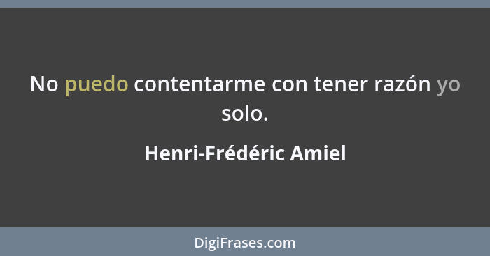 No puedo contentarme con tener razón yo solo.... - Henri-Frédéric Amiel