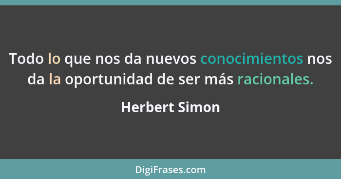 Todo lo que nos da nuevos conocimientos nos da la oportunidad de ser más racionales.... - Herbert Simon