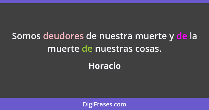 Somos deudores de nuestra muerte y de la muerte de nuestras cosas.... - Horacio