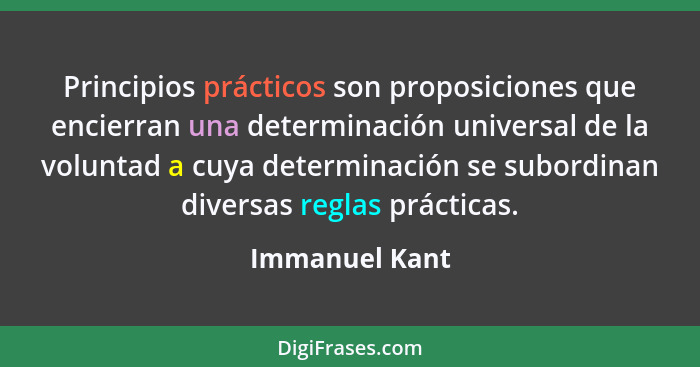 Principios prácticos son proposiciones que encierran una determinación universal de la voluntad a cuya determinación se subordinan div... - Immanuel Kant