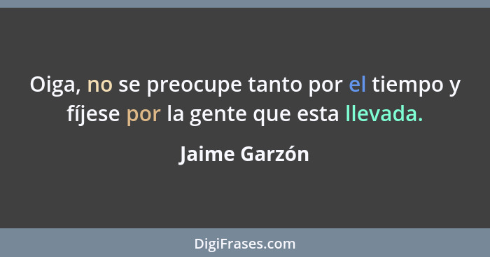 Oiga, no se preocupe tanto por el tiempo y fíjese por la gente que esta llevada.... - Jaime Garzón