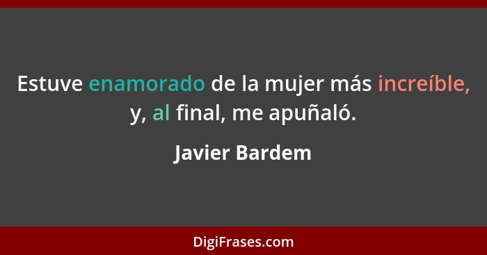 Estuve enamorado de la mujer más increíble, y, al final, me apuñaló.... - Javier Bardem