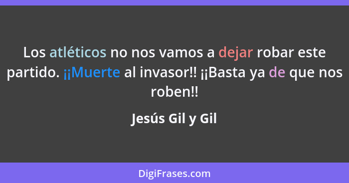 Los atléticos no nos vamos a dejar robar este partido. ¡¡Muerte al invasor!! ¡¡Basta ya de que nos roben!!... - Jesús Gil y Gil