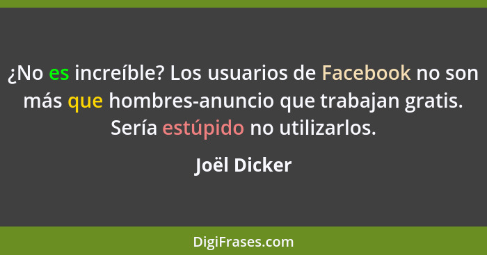 ¿No es increíble? Los usuarios de Facebook no son más que hombres-anuncio que trabajan gratis. Sería estúpido no utilizarlos.... - Joël Dicker