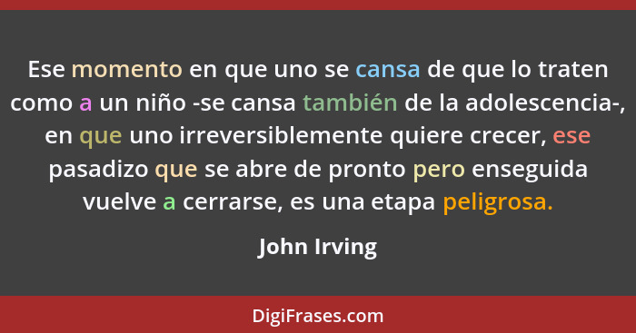 Ese momento en que uno se cansa de que lo traten como a un niño -se cansa también de la adolescencia-, en que uno irreversiblemente quie... - John Irving