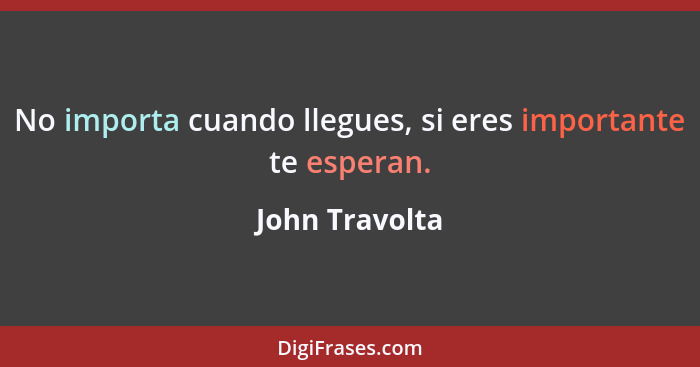 No importa cuando llegues, si eres importante te esperan.... - John Travolta