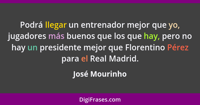 Podrá llegar un entrenador mejor que yo, jugadores más buenos que los que hay, pero no hay un presidente mejor que Florentino Pérez pa... - José Mourinho