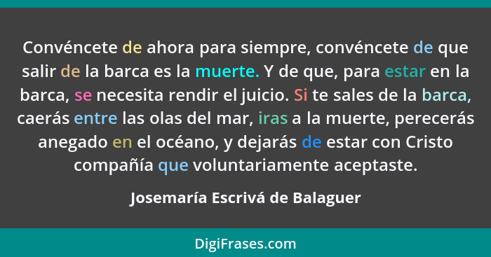 Convéncete de ahora para siempre, convéncete de que salir de la barca es la muerte. Y de que, para estar en la barca,... - Josemaría Escrivá de Balaguer