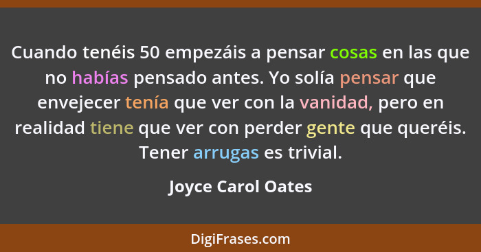 Cuando tenéis 50 empezáis a pensar cosas en las que no habías pensado antes. Yo solía pensar que envejecer tenía que ver con la va... - Joyce Carol Oates