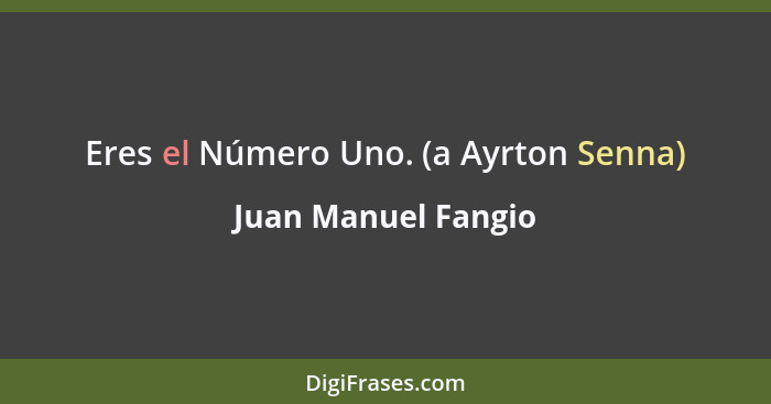 Eres el Número Uno. (a Ayrton Senna)... - Juan Manuel Fangio