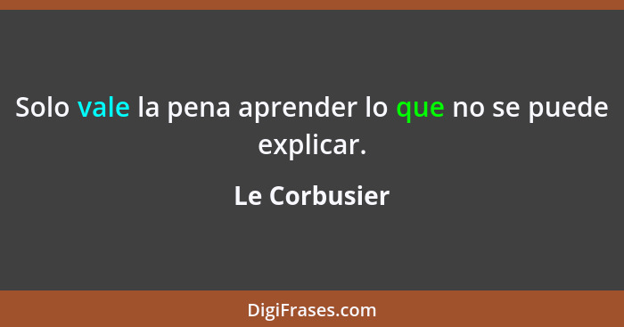 Solo vale la pena aprender lo que no se puede explicar.... - Le Corbusier