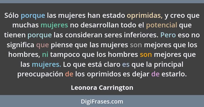 Sólo porque las mujeres han estado oprimidas, y creo que muchas mujeres no desarrollan todo el potencial que tienen porque las co... - Leonora Carrington
